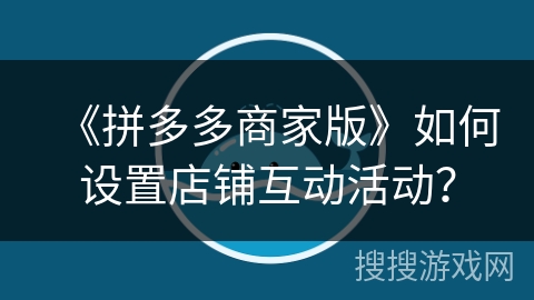 《拼多多商家版》如何设置店铺互动活动？