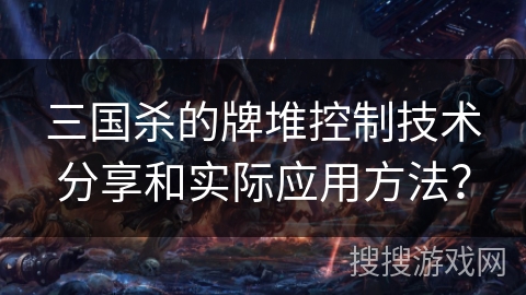 三国杀的牌堆控制技术分享和实际应用方法？