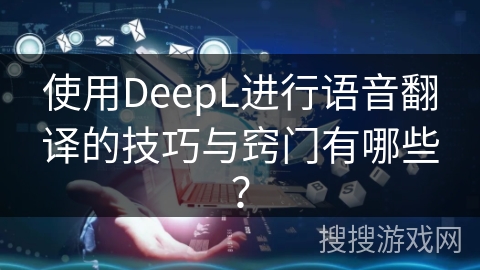使用DeepL进行语音翻译的技巧与窍门有哪些？