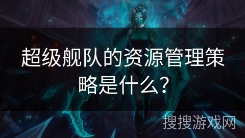超级舰队的资源管理策略是什么？
