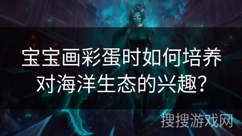 宝宝画彩蛋时如何培养对海洋生态的兴趣？