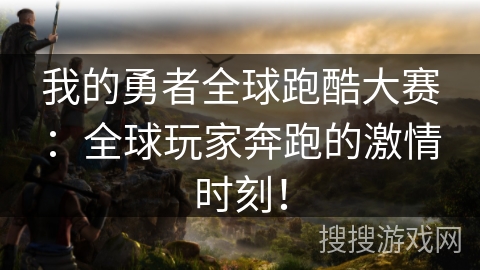 我的勇者全球跑酷大赛：全球玩家奔跑的激情时刻！
