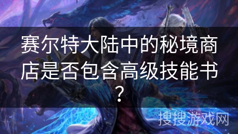 赛尔特大陆中的秘境商店是否包含高级技能书？