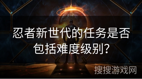 忍者新世代的任务是否包括难度级别？