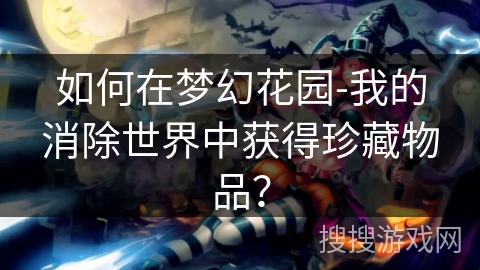 如何在梦幻花园-我的消除世界中获得珍藏物品？