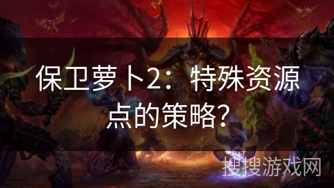 保卫萝卜2：特殊资源点的策略？