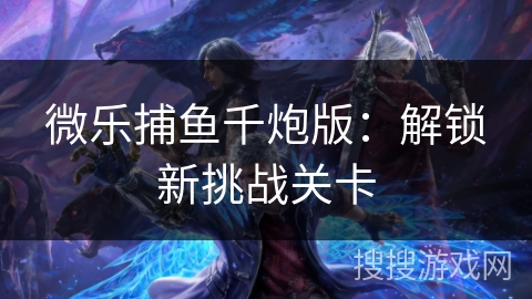 微乐捕鱼千炮版：解锁新挑战关卡