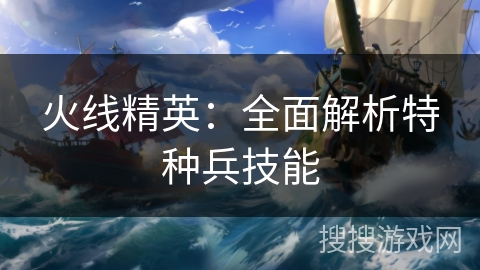 火线精英：全面解析特种兵技能