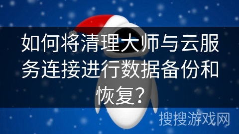 如何将清理大师与云服务连接进行数据备份和恢复？