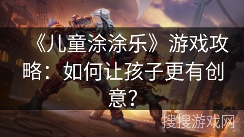 《儿童涂涂乐》游戏攻略：如何让孩子更有创意？
