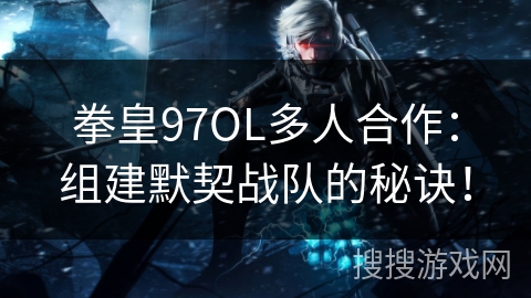 拳皇97OL多人合作：组建默契战队的秘诀！