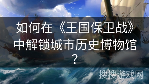 如何在《王国保卫战》中解锁城市历史博物馆？