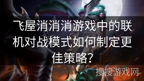 飞屋消消消游戏中的联机对战模式如何制定更佳策略？