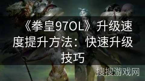 《拳皇97OL》升级速度提升方法：快速升级技巧