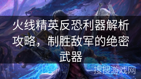 火线精英反恐利器解析攻略，制胜敌军的绝密武器