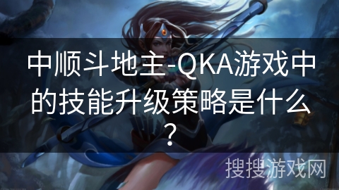 中顺斗地主-QKA游戏中的技能升级策略是什么？