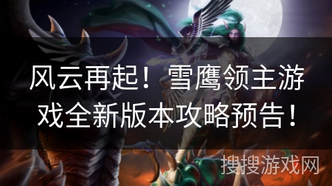 风云再起！雪鹰领主游戏全新版本攻略预告！