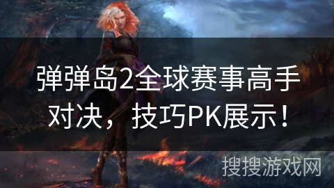 弹弹岛2全球赛事高手对决，技巧PK展示！