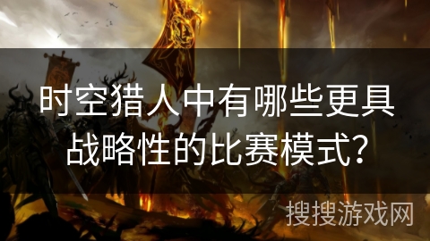 时空猎人中有哪些更具战略性的比赛模式？