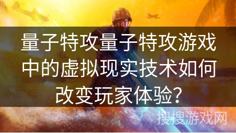 量子特攻量子特攻游戏中的虚拟现实技术如何改变玩家体验？