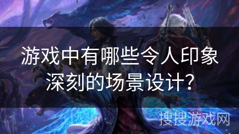 游戏中有哪些令人印象深刻的场景设计？