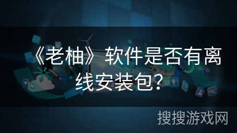 《老柚》软件是否有离线安装包？