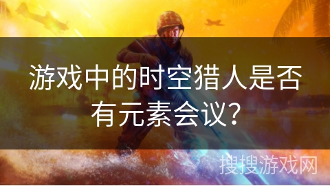 游戏中的时空猎人是否有元素会议？