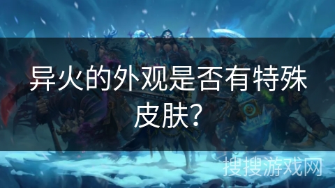 异火的外观是否有特殊皮肤? 异火的外观是否有特殊皮肤?