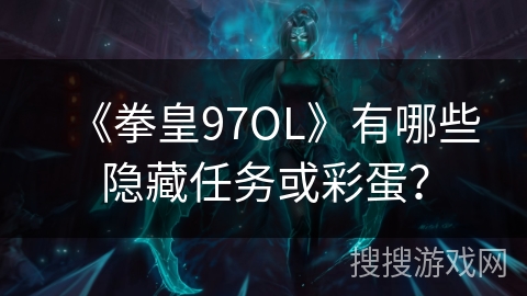 《拳皇97OL》有哪些隐藏任务或彩蛋? 《拳皇97OL》有哪些隐藏任务或彩蛋?