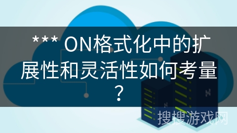  *** ON格式化中的扩展性和灵活性如何考量？