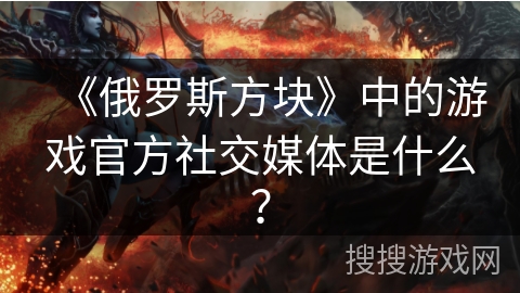 《俄罗斯方块》中的游戏官方社交媒体是什么？