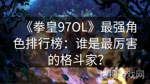 《拳皇97OL》最强角色排行榜：谁是最厉害的格斗家？