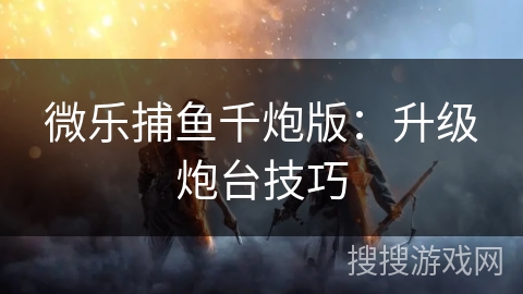 微乐捕鱼千炮版：升级炮台技巧