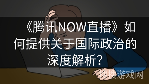 《腾讯NOW直播》如何提供关于国际政治的深度解析？