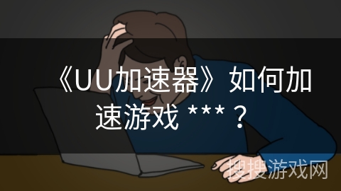 《UU加速器》如何加速游戏 *** ？