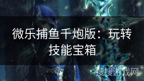 微乐捕鱼千炮版：玩转技能宝箱