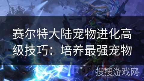 赛尔特大陆宠物进化高级技巧：培养最强宠物