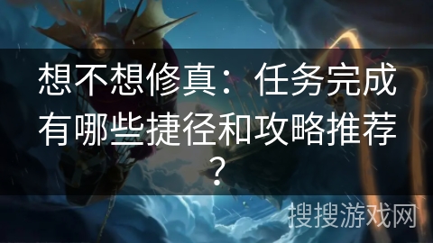 想不想修真：任务完成有哪些捷径和攻略推荐？