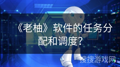 《老柚》软件的任务分配和调度？