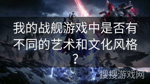 我的战舰游戏中是否有不同的艺术和文化风格？
