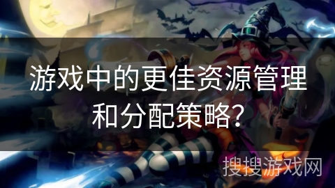 游戏中的更佳资源管理和分配策略？