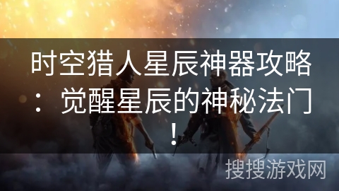 时空猎人星辰神器攻略：觉醒星辰的神秘法门！
