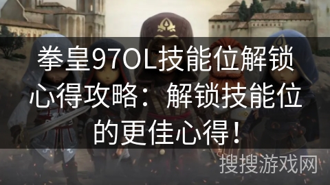 拳皇97OL技能位解锁心得攻略：解锁技能位的更佳心得！