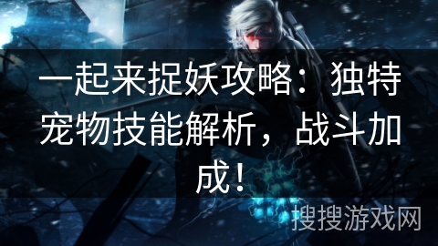 一起来捉妖攻略：独特宠物技能解析，战斗加成！