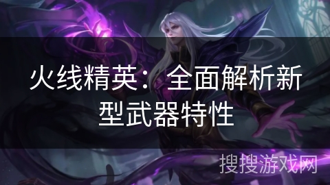 火线精英：全面解析新型武器特性