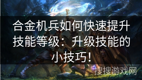合金机兵如何快速提升技能等级：升级技能的小技巧！