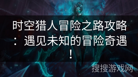 时空猎人冒险之路攻略：遇见未知的冒险奇遇！