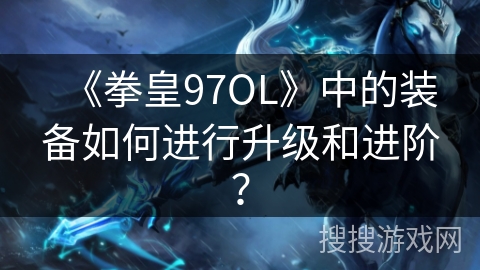 《拳皇97OL》中的装备如何进行升级和进阶？