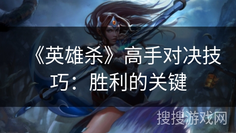 《英雄杀》高手对决技巧：胜利的关键