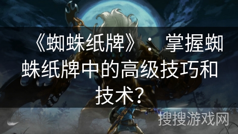 《蜘蛛纸牌》：掌握蜘蛛纸牌中的高级技巧和技术？